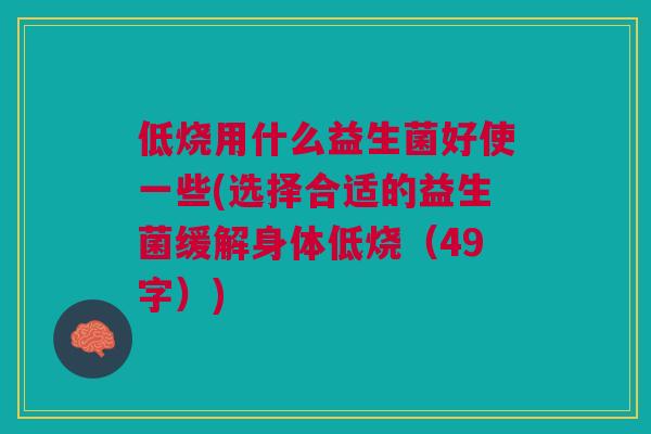 低烧用什么益生菌好使一些(选择合适的益生菌缓解身体低烧(49字))