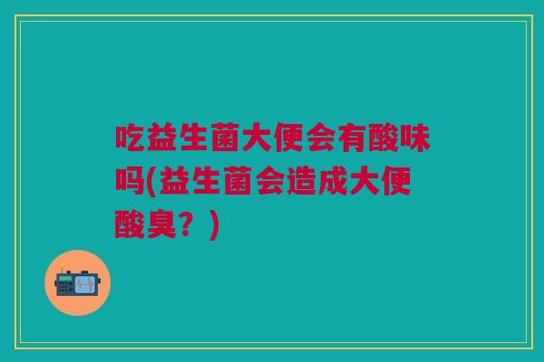 吃益生菌大便会有酸味吗(益生菌会造成大便酸臭?)
