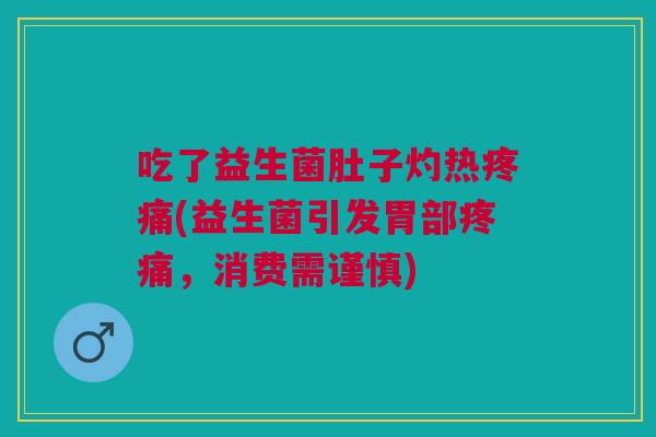 吃了益生菌肚子灼热疼痛(益生菌引发胃部疼痛,消费需谨慎)