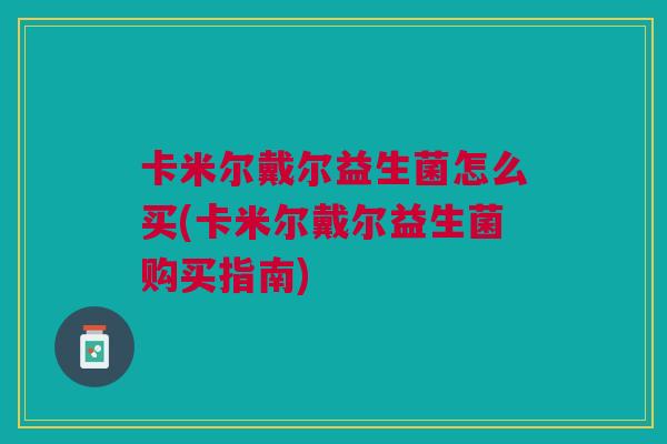 卡米尔戴尔益生菌怎么买(卡米尔戴尔益生菌购买指南)