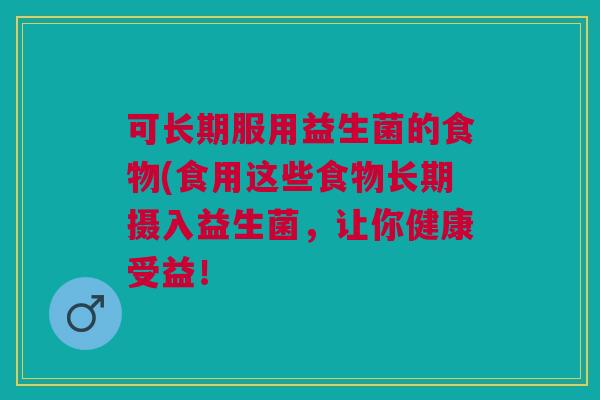 可长期服用益生菌的食物(食用这些食物长期摄入益生菌,让你健康受益! 可长期服用益生菌的食物(食用这些食物长期摄入益生菌,让你健康受益!