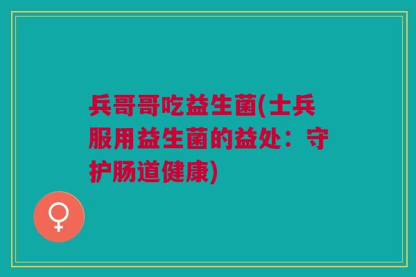 兵哥哥吃益生菌(士兵服用益生菌的益处:守护肠道健康)