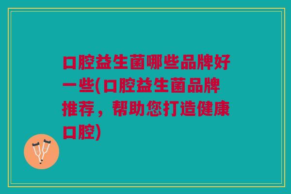 口腔益生菌哪些品牌好一些(口腔益生菌品牌推荐,帮助您打造健康口腔) 口腔益生菌哪些品牌好一些(口腔益生菌品牌推荐,帮助您打造健康口腔)
