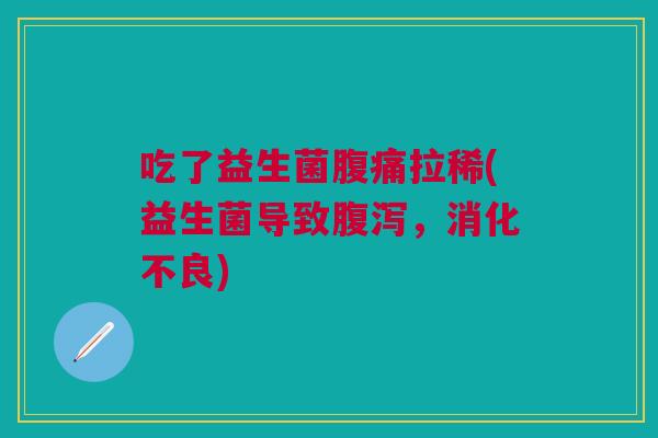 吃了益生菌腹痛拉稀(益生菌导致腹泻,消化不良)