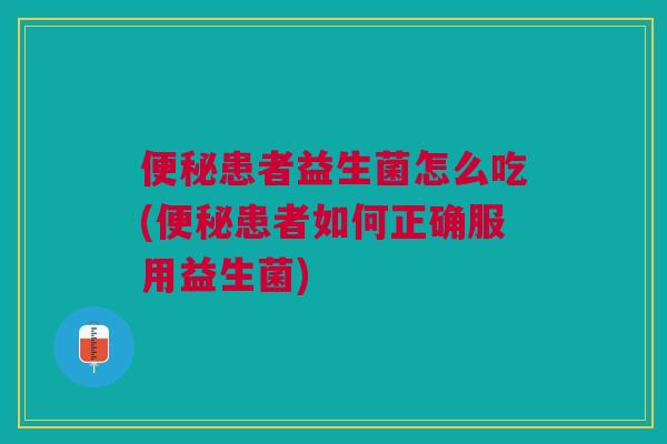 便秘患者益生菌怎么吃(便秘患者如何正确服用益生菌)