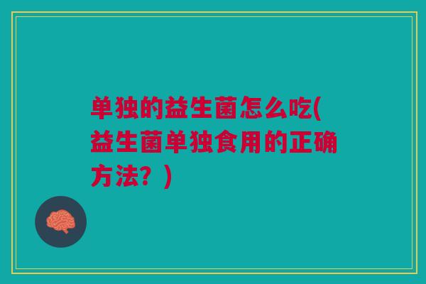 单独的益生菌怎么吃(益生菌单独食用的正确方法?) 单独的益生菌怎么吃(益生菌单独食用的正确方法?)