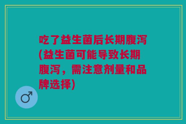 吃了益生菌后长期腹泻(益生菌可能导致长期腹泻,需注意剂量和品牌选择)