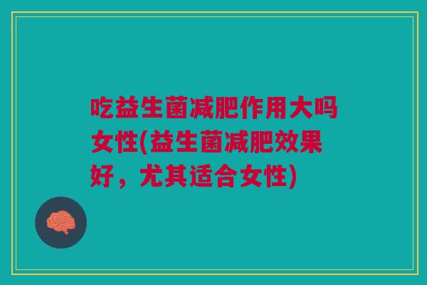 吃益生菌作用大吗女性(益生菌效果好,尤其适合女性) 吃益生菌作用大吗女性(益生菌效果好,尤其适合女性)