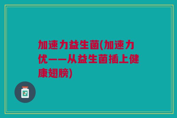 加速力益生菌(加速力优——从益生菌插上健康翅膀)