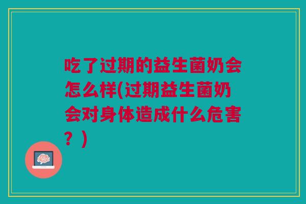 吃了过期的益生菌奶会怎么样(过期益生菌奶会对身体造成什么危害?)