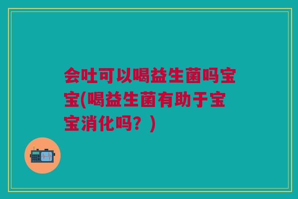 会吐可以喝益生菌吗宝宝(喝益生菌有助于宝宝消化吗?) 会吐可以喝益生菌吗宝宝(喝益生菌有助于宝宝消化吗?)