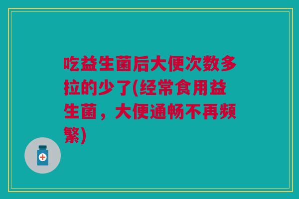吃益生菌后大便次数多拉的少了(经常食用益生菌,大便通畅不再频繁) 吃益生菌后大便次数多拉的少了(经常食用益生菌,大便通畅不再频繁)