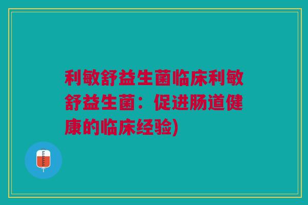 利敏舒益生菌临床利敏舒益生菌:促进肠道健康的临床经验)