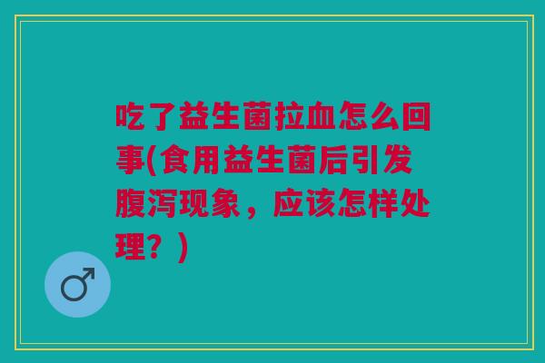 吃了益生菌拉怎么回事(食用益生菌后引发现象,应该怎样处理?) 吃了益生菌拉怎么回事(食用益生菌后引发现象,应该怎样处理?)