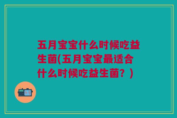 五月宝宝什么时候吃益生菌(五月宝宝最适合什么时候吃益生菌?)