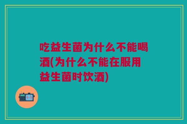 吃益生菌为什么不能喝酒(为什么不能在服用益生菌时饮酒) 吃益生菌为什么不能喝酒(为什么不能在服用益生菌时饮酒)