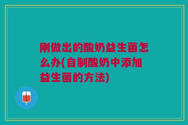 刚做出的酸奶益生菌怎么办(自制酸奶中添加益生菌的方法)