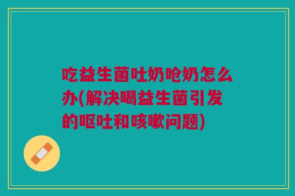 吃益生菌吐奶呛奶怎么办(解决喝益生菌引发的和问题)