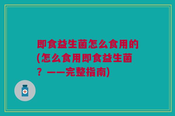 即食益生菌怎么食用的(怎么食用即食益生菌?——完整指南)