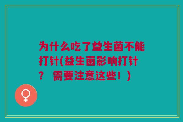为什么吃了益生菌不能打针(益生菌影响打针？ 需要注意这些！)