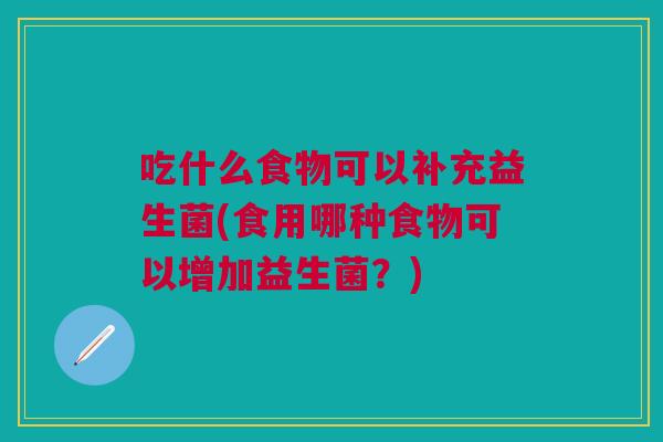 吃什么食物可以补充益生菌(食用哪种食物可以增加益生菌?) 吃什么食物可以补充益生菌(食用哪种食物可以增加益生菌?)