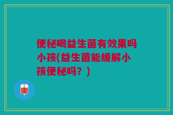 喝益生菌有效果吗小孩(益生菌能缓解小孩吗?) 喝益生菌有效果吗小孩(益生菌能缓解小孩吗?)