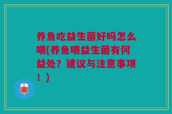 养鱼吃益生菌好吗怎么喂(养鱼喂益生菌有何益处?建议与注意事项!)