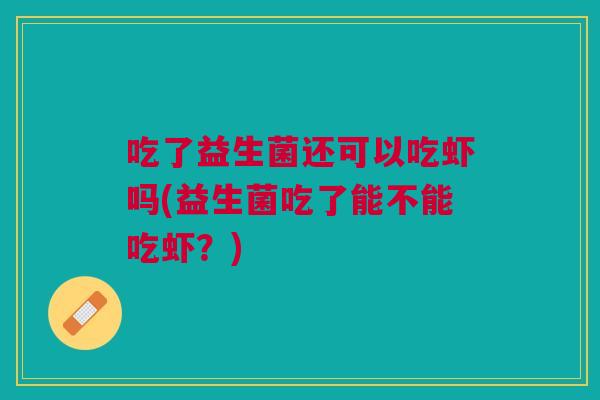 吃了益生菌还可以吃虾吗(益生菌吃了能不能吃虾?)