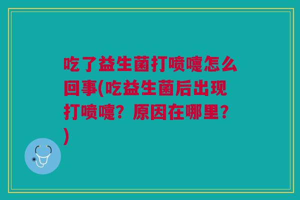 吃了益生菌打喷嚏怎么回事(吃益生菌后出现打喷嚏?原因在哪里?)