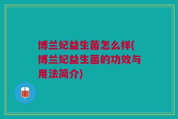 博兰妃益生菌怎么样(博兰妃益生菌的功效与用法简介)