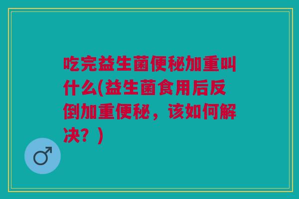 吃完益生菌便秘加重叫什么(益生菌食用后反倒加重便秘,该如何解决?)