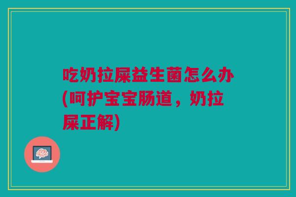 吃奶拉屎益生菌怎么办(呵护宝宝肠道,奶拉屎正解)