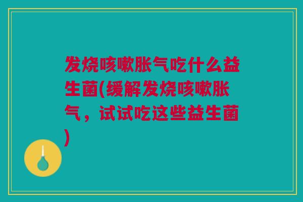 发烧咳嗽胀气吃什么益生菌(缓解发烧咳嗽胀气,试试吃这些益生菌)