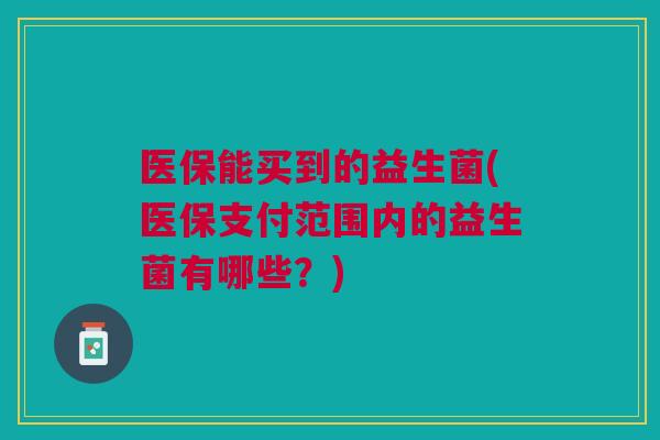 医保能买到的益生菌(医保支付范围内的益生菌有哪些?)