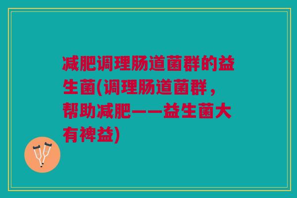 减肥调理肠道菌群的益生菌(调理肠道菌群,帮助减肥——益生菌大有裨益)