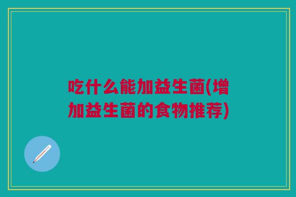 吃什么能加益生菌(增加益生菌的食物推荐)