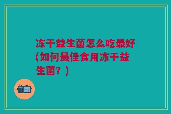 冻干益生菌怎么吃好(如何佳食用冻干益生菌?) 冻干益生菌怎么吃好(如何佳食用冻干益生菌?)