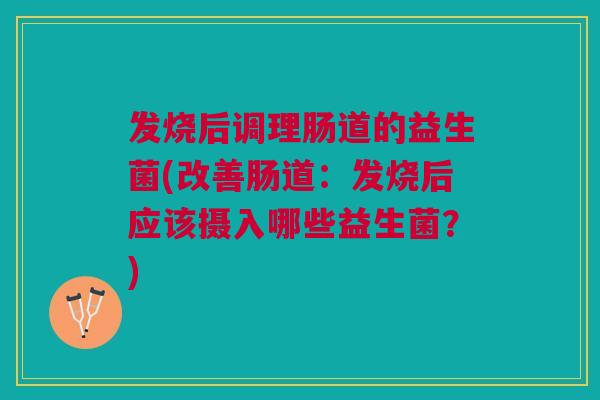 发烧后调理肠道的益生菌(改善肠道:发烧后应该摄入哪些益生菌?)
