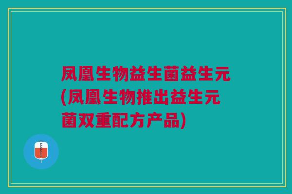 凤凰生物益生菌益生元(凤凰生物推出益生元菌双重配方产品)