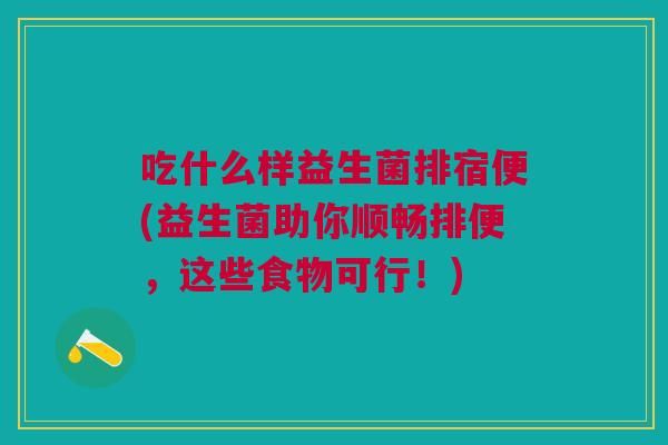 吃什么样益生菌排宿便(益生菌助你顺畅排便,这些食物可行!)
