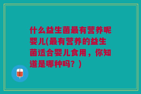 什么益生菌最有营养呢婴儿(最有营养的益生菌适合婴儿食用,你知道是哪种吗?)