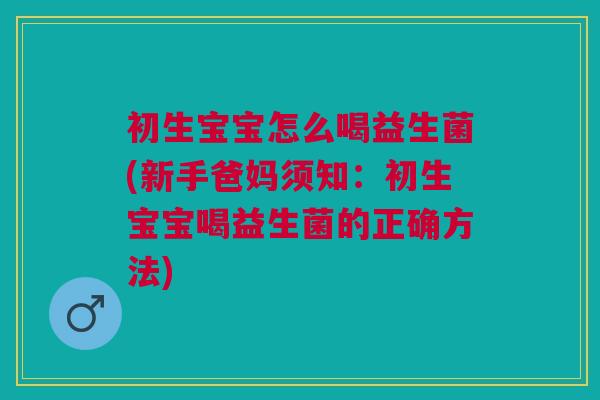 初生宝宝怎么喝益生菌(新手爸妈须知:初生宝宝喝益生菌的正确方法)