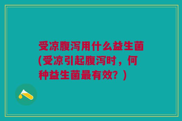 受凉腹泻用什么益生菌(受凉引起腹泻时,何种益生菌最有效?)