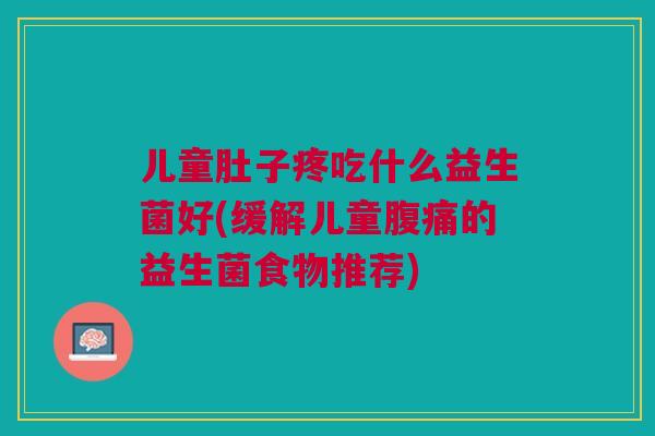 儿童肚子疼吃什么益生菌好(缓解儿童腹痛的益生菌食物推荐)