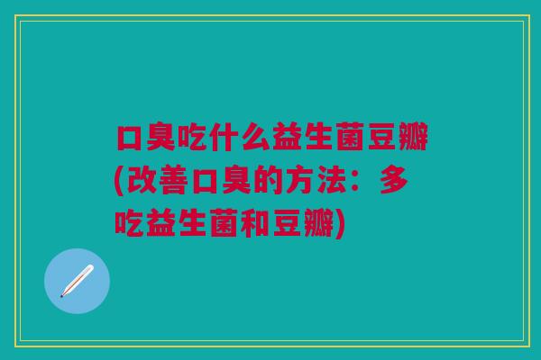 口臭吃什么益生菌豆瓣(改善口臭的方法:多吃益生菌和豆瓣)