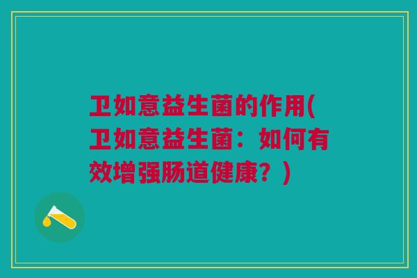 卫如意益生菌的作用(卫如意益生菌：如何有效增强肠道健康？)