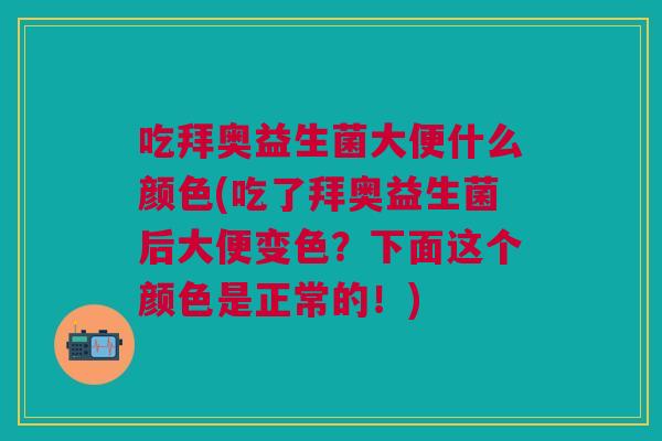 吃拜奥益生菌大便什么颜色(吃了拜奥益生菌后大便变色?下面这个颜色是正常的!)