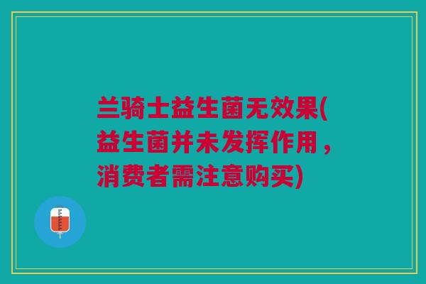 兰骑士益生菌无效果(益生菌并未发挥作用,消费者需注意购买)