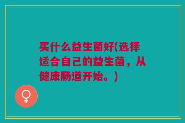 买什么益生菌好(选择适合自己的益生菌,从健康肠道开始。)