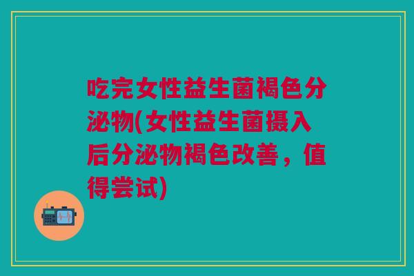 吃完女性益生菌褐色分泌物(女性益生菌摄入后分泌物褐色改善,值得尝试)